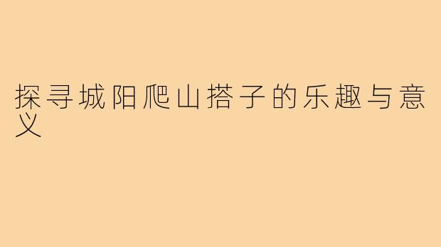 探寻城阳爬山搭子的乐趣与意义