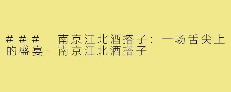 ### 南京江北酒搭子：一场舌尖上的盛宴