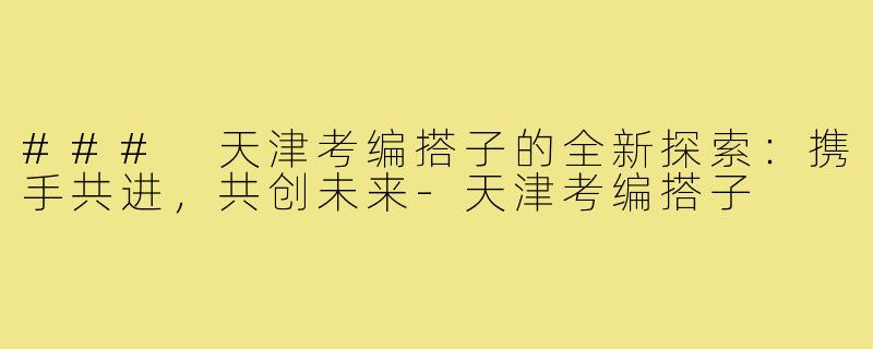 ### 天津考编搭子的全新探索:携手共进,共创未来-天津考编搭子