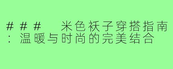 ### 米色袄子穿搭指南：温暖与时尚的完美结合