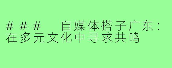 ### 自媒体搭子广东：在多元文化中寻求共鸣