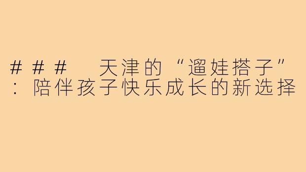 ### 天津的“遛娃搭子”:陪伴孩子快乐成长的新选择