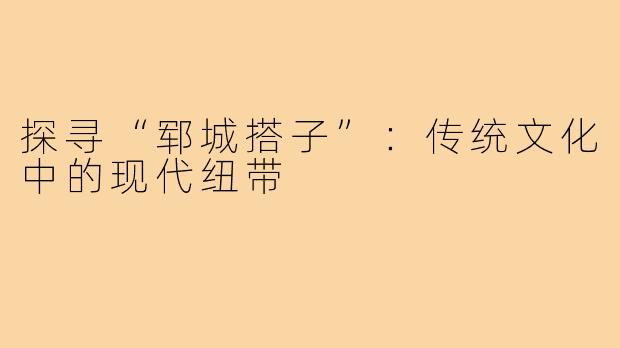 探寻“郓城搭子”：传统文化中的现代纽带