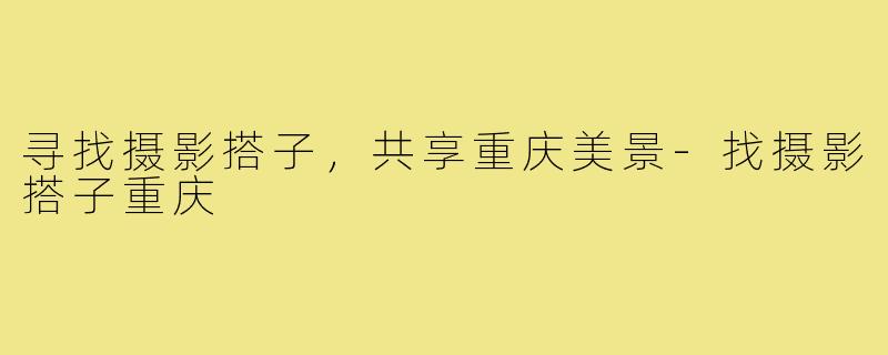 寻找摄影搭子,共享重庆美景-找摄影搭子重庆