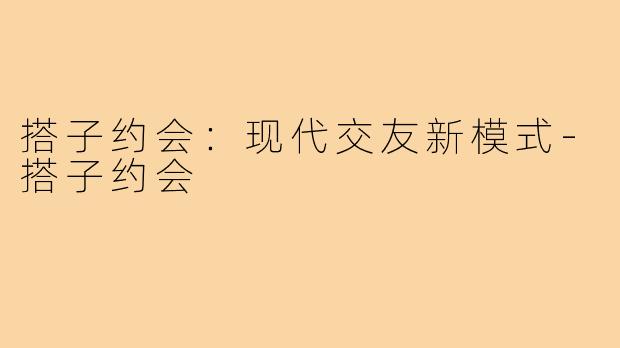 搭子约会:现代交友新模式-搭子约会