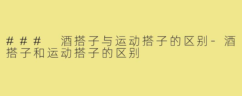 ### 酒搭子与运动搭子的区别-酒搭子和运动搭子的区别