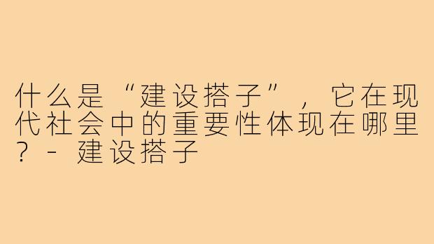 什么是“建设搭子”，它在现代社会中的重要性体现在哪里？
