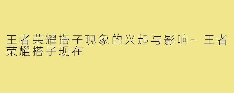 王者荣耀搭子现象的兴起与影响-王者荣耀搭子现在