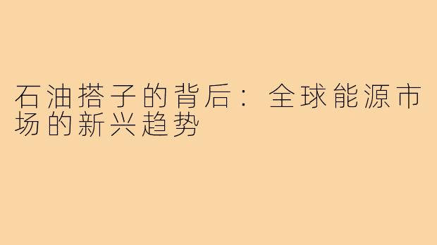 石油搭子的背后：全球能源市场的新兴趋势