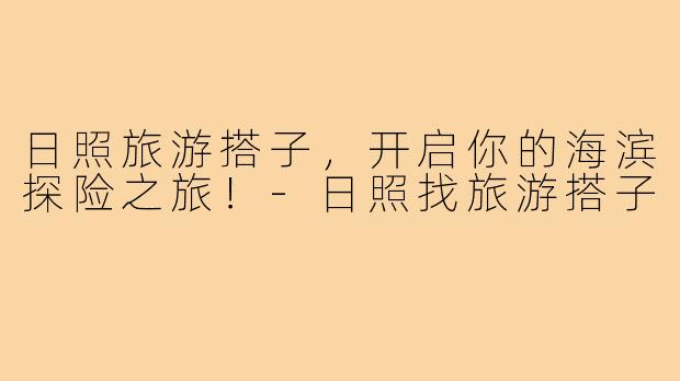 日照旅游搭子,开启你的海滨探险之旅!-日照找旅游搭子