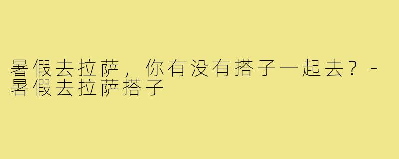 暑假去拉萨，你有没有搭子一起去？