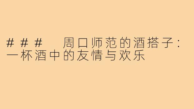 ### 周口师范的酒搭子：一杯酒中的友情与欢乐