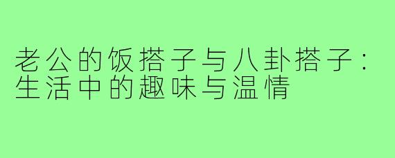 老公的饭搭子与八卦搭子：生活中的趣味与温情