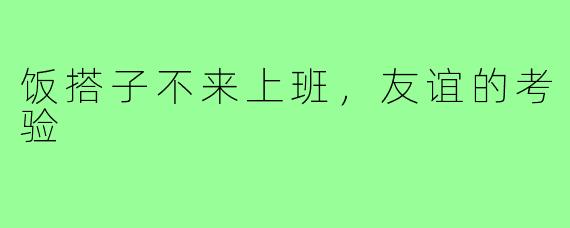 饭搭子不来上班,友谊的考验