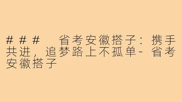 ### 省考安徽搭子：携手共进，追梦路上不孤单-省考安徽搭子