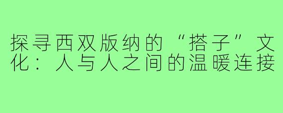 探寻西双版纳的“搭子”文化:人与人之间的温暖连接