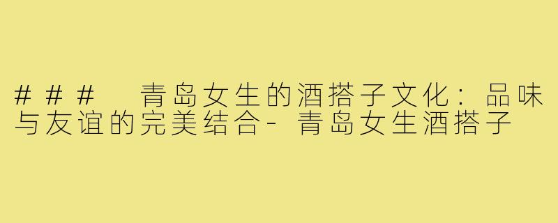 ### 青岛女生的酒搭子文化：品味与友谊的完美结合-青岛女生酒搭子