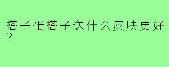 搭子蛋搭子送什么皮肤更好?
