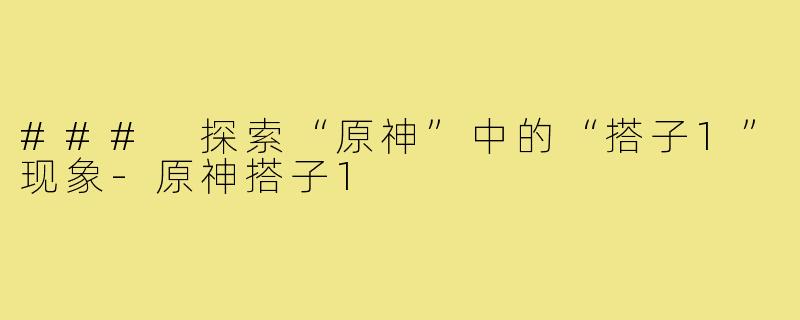 ### 探索“原神”中的“搭子1”现象-原神搭子1