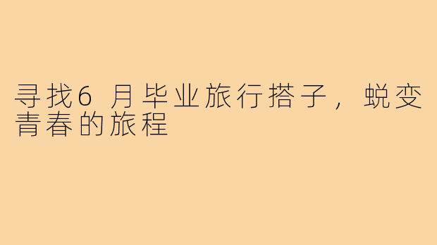 寻找6月毕业旅行搭子,蜕变青春的旅程
