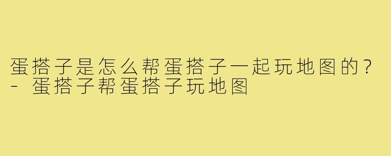 蛋搭子是怎么帮蛋搭子一起玩地图的？