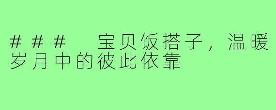 ### 宝贝饭搭子,温暖岁月中的彼此依靠