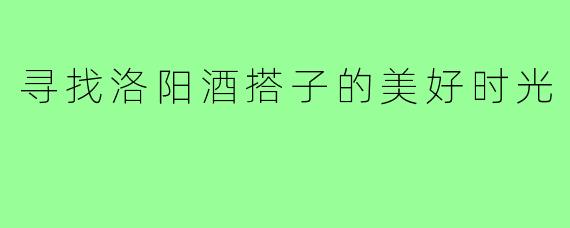 寻找洛阳酒搭子的美好时光