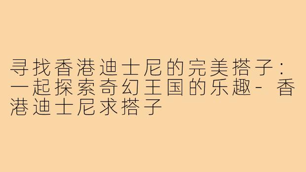 寻找香港迪士尼的完美搭子:一起探索奇幻王国的乐趣-香港迪士尼求搭子