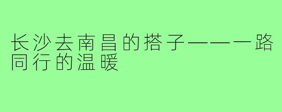 长沙去南昌的搭子——一路同行的温暖