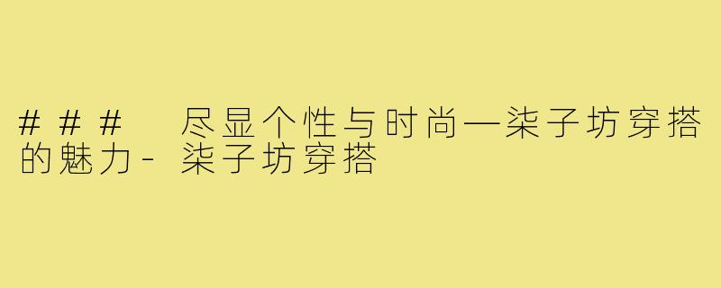 ### 尽显个性与时尚—柒子坊穿搭的魅力-柒子坊穿搭