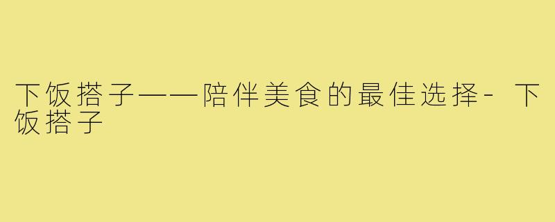 下饭搭子——陪伴美食的最佳选择-下饭搭子