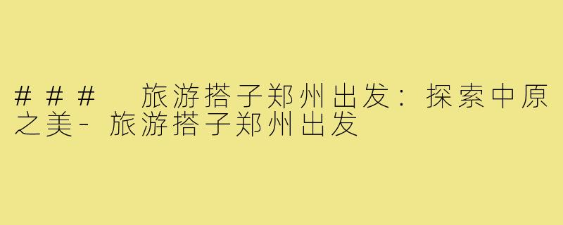 ### 旅游搭子郑州出发：探索中原之美-旅游搭子郑州出发