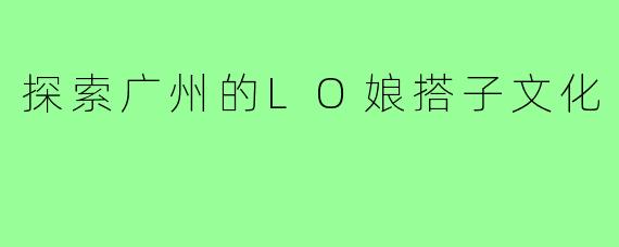 探索广州的LO娘搭子文化