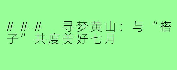 ### 寻梦黄山:与“搭子”共度美好七月