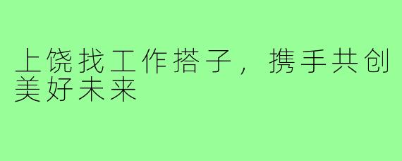 上饶找工作搭子，携手共创美好未来