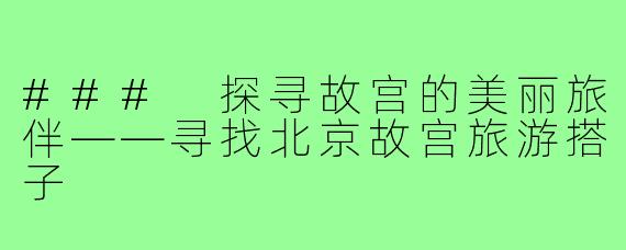 ### 探寻故宫的美丽旅伴——寻找北京故宫旅游搭子