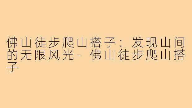佛山徒步爬山搭子：发现山间的无限风光
