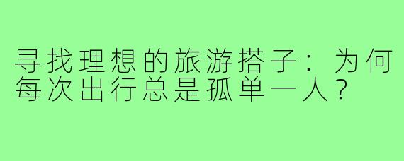 寻找理想的旅游搭子:为何每次出行总是孤单一人?