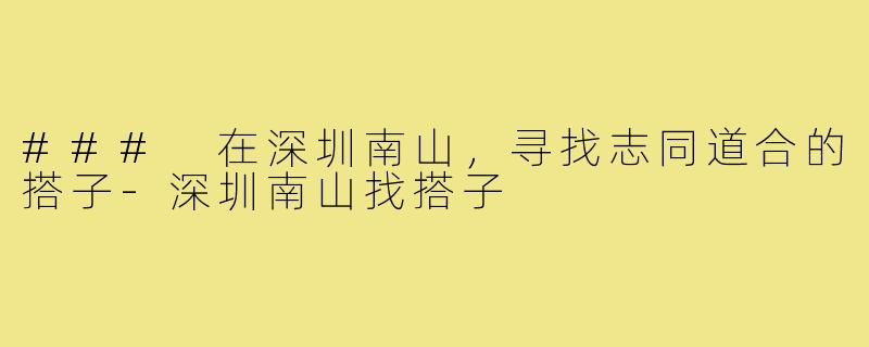 ### 在深圳南山,寻找志同道合的搭子-深圳南山找搭子