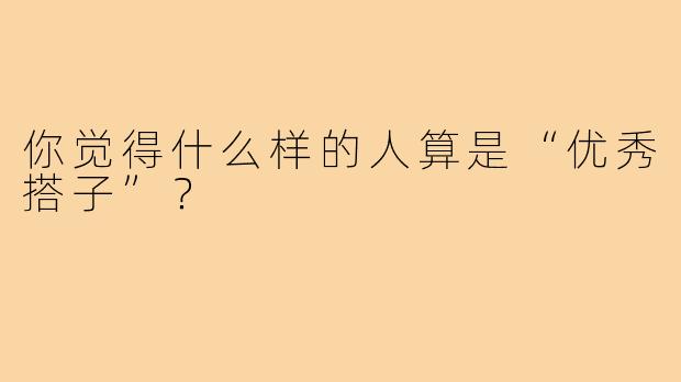 你觉得什么样的人算是“优秀搭子”？  