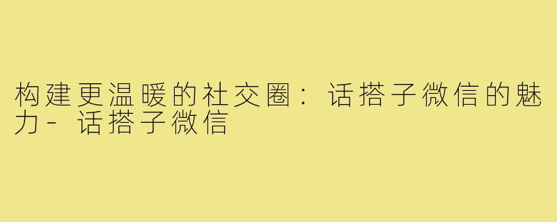构建更温暖的社交圈:话搭子微信的魅力-话搭子微信