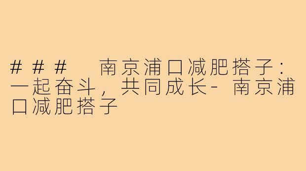 ### 南京浦口减肥搭子:一起奋斗,共同成长-南京浦口减肥搭子