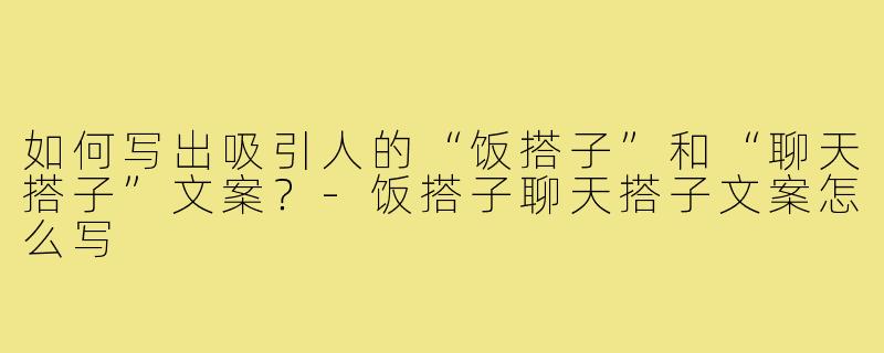 如何写出吸引人的“饭搭子”和“聊天搭子”文案?-饭搭子聊天搭子文案怎么写