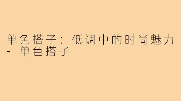 单色搭子:低调中的时尚魅力-单色搭子