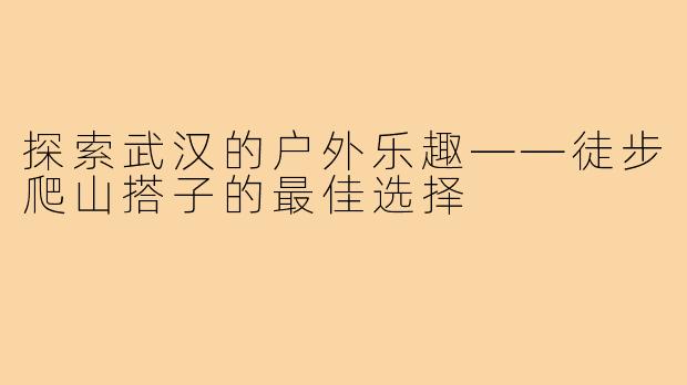 探索武汉的户外乐趣——徒步爬山搭子的最佳选择