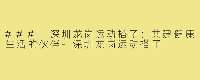 ### 深圳龙岗运动搭子：共建健康生活的伙伴-深圳龙岗运动搭子