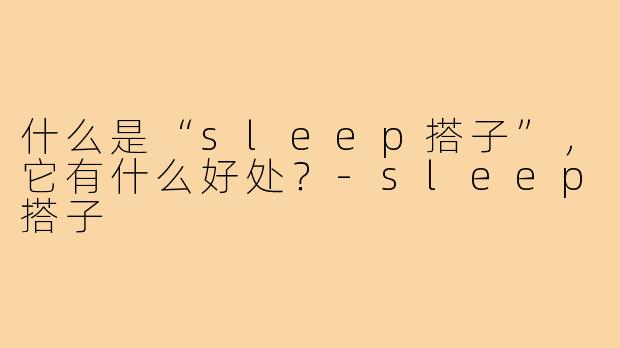 什么是“sleep搭子”，它有什么好处？
