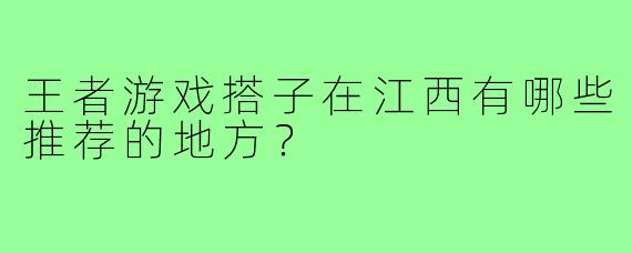 王者游戏搭子在江西有哪些推荐的地方?