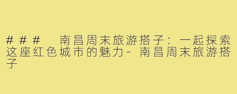 ### 南昌周末旅游搭子：一起探索这座红色城市的魅力-南昌周末旅游搭子