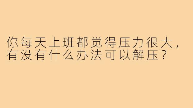 你每天上班都觉得压力很大，有没有什么办法可以解压？